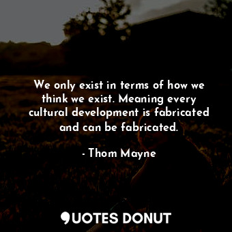  We only exist in terms of how we think we exist. Meaning every cultural developm... - Thom Mayne - Quotes Donut