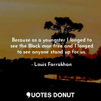  Because as a youngster I longed to see the Black man free and I longed to see an... - Louis Farrakhan - Quotes Donut