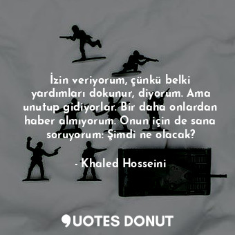 İzin veriyorum, çünkü belki yardımları dokunur, diyorum. Ama unutup gidiyorlar. Bir daha onlardan haber almıyorum. Onun için de sana soruyorum: Şimdi ne olacak?