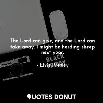  The Lord can give, and the Lord can take away. I might be herding sheep next yea... - Elvis Presley - Quotes Donut