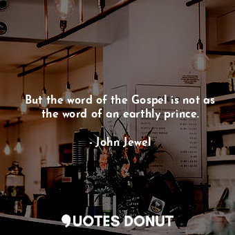 But the word of the Gospel is not as the word of an earthly prince.