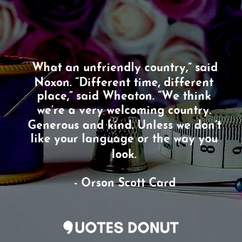  What an unfriendly country,” said Noxon. “Different time, different place,” said... - Orson Scott Card - Quotes Donut