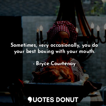 Sometimes, very occasionally, you do your best boxing with your mouth.