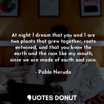  At night I dream that you and I are two plants that grew together, roots entwine... - Pablo Neruda - Quotes Donut
