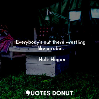  Everybody&#39;s out there wrestling like a robot.... - Hulk Hogan - Quotes Donut