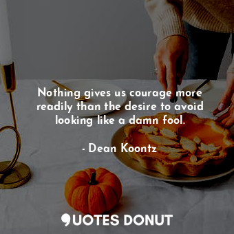 Nothing gives us courage more readily than the desire to avoid looking like a damn fool.