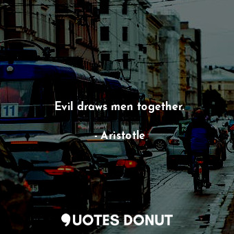 Evil draws men together.