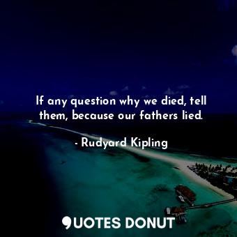  If any question why we died, tell them, because our fathers lied.... - Rudyard Kipling - Quotes Donut