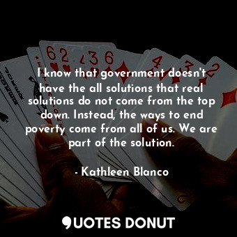  I know that government doesn&#39;t have the all solutions that real solutions do... - Kathleen Blanco - Quotes Donut