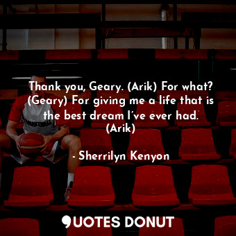  Thank you, Geary. (Arik) For what? (Geary) For giving me a life that is the best... - Sherrilyn Kenyon - Quotes Donut