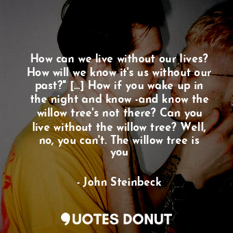  How can we live without our lives? How will we know it's us without our past?" [... - John Steinbeck - Quotes Donut