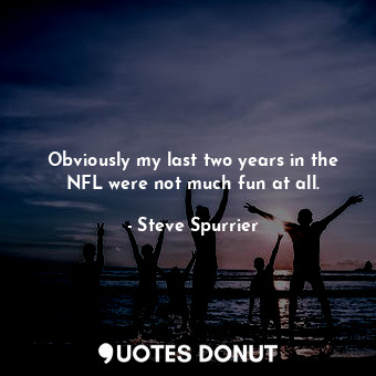  Obviously my last two years in the NFL were not much fun at all.... - Steve Spurrier - Quotes Donut