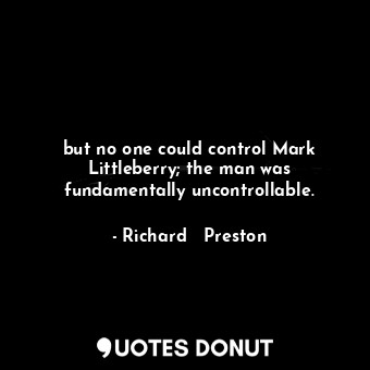  but no one could control Mark Littleberry; the man was fundamentally uncontrolla... - Richard   Preston - Quotes Donut