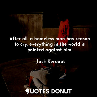  After all, a homeless man has reason to cry, everything in the world is pointed ... - Jack Kerouac - Quotes Donut