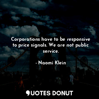 Corporations have to be responsive to price signals. We are not public service.