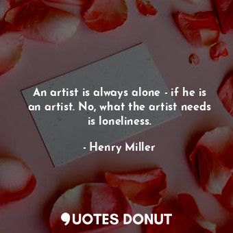  An artist is always alone - if he is an artist. No, what the artist needs is lon... - Henry Miller - Quotes Donut