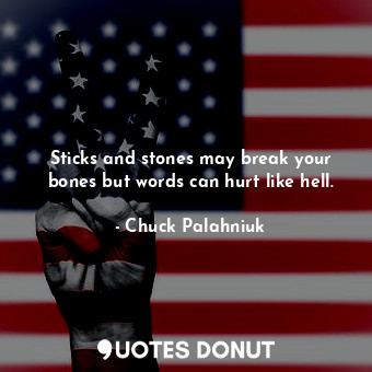 Sticks and stones may break your bones but words can hurt like hell.