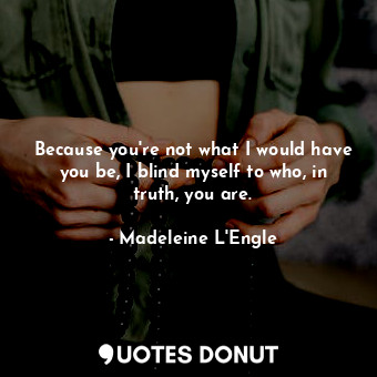  Because you're not what I would have you be, I blind myself to who, in truth, yo... - Madeleine L&#039;Engle - Quotes Donut