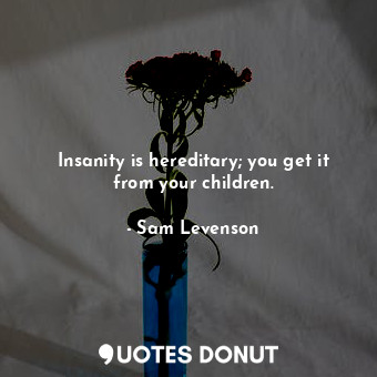 Insanity is hereditary; you get it from your children.