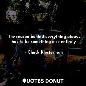  The reason behind everything always has to be something else entirely.... - Chuck Klosterman - Quotes Donut