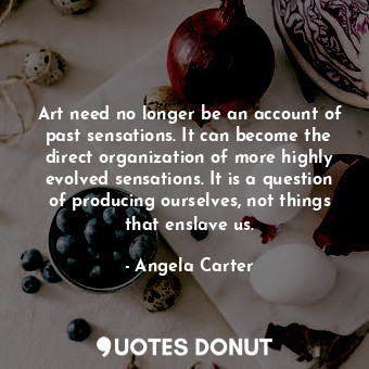 Art need no longer be an account of past sensations. It can become the direct organization of more highly evolved sensations. It is a question of producing ourselves, not things that enslave us.