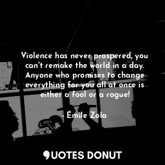 Violence has never prospered, you can't remake the world in a day. Anyone who promises to change everything for you all at once is either a fool or a rogue!