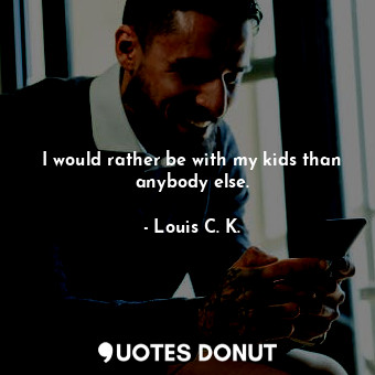  I would rather be with my kids than anybody else.... - Louis C. K. - Quotes Donut