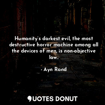 Humanity’s darkest evil, the most destructive horror machine among all the devices of men, is non-objective law..