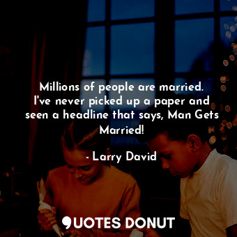 Millions of people are married. I&#39;ve never picked up a paper and seen a headline that says, Man Gets Married!