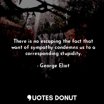  There is no escaping the fact that want of sympathy condemns us to a correspondi... - George Eliot - Quotes Donut