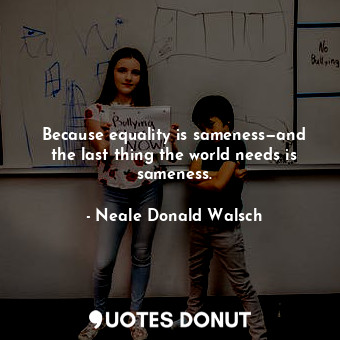  Because equality is sameness—and the last thing the world needs is sameness.... - Neale Donald Walsch - Quotes Donut