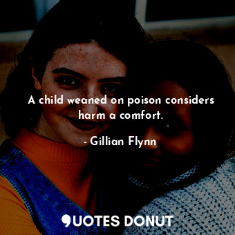 A child weaned on poison considers harm a comfort.