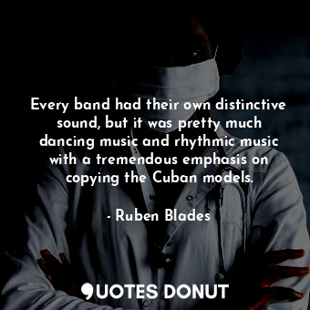  Every band had their own distinctive sound, but it was pretty much dancing music... - Ruben Blades - Quotes Donut