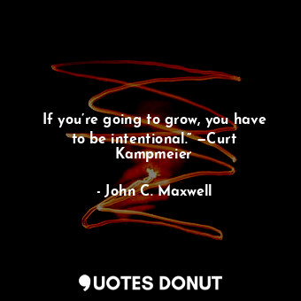  If you’re going to grow, you have to be intentional.” —Curt Kampmeier... - John C. Maxwell - Quotes Donut