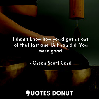  I didn't know how you'd get us out of that last one. But you did. You were good.... - Orson Scott Card - Quotes Donut