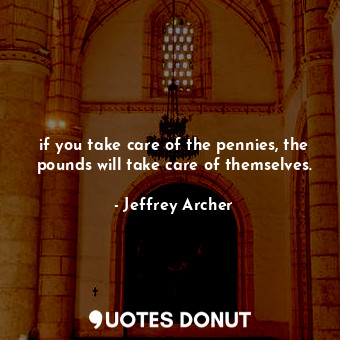 if you take care of the pennies, the pounds will take care of themselves.