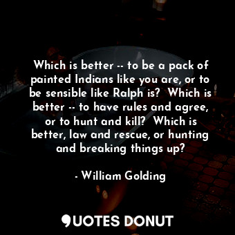Which is better -- to be a pack of painted Indians like you are, or to be sensible like Ralph is?  Which is better -- to have rules and agree, or to hunt and kill?  Which is better, law and rescue, or hunting and breaking things up?