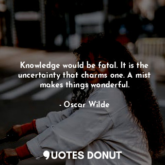 Knowledge would be fatal. It is the uncertainty that charms one. A mist makes things wonderful.