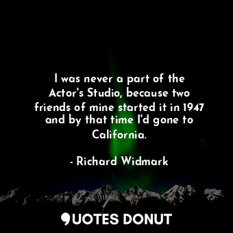 I was never a part of the Actor&#39;s Studio, because two friends of mine started it in 1947 and by that time I&#39;d gone to California.