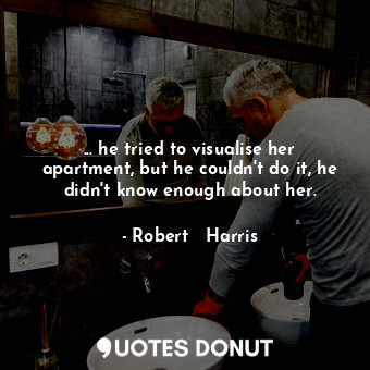  ... he tried to visualise her apartment, but he couldn't do it, he didn't know e... - Robert   Harris - Quotes Donut