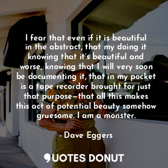  I fear that even if it is beautiful in the abstract, that my doing it knowing th... - Dave Eggers - Quotes Donut