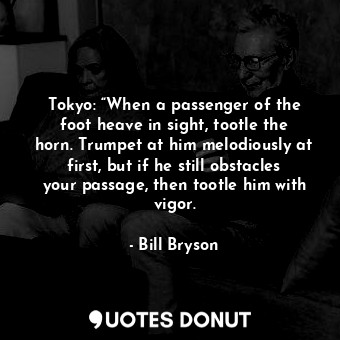  Tokyo: “When a passenger of the foot heave in sight, tootle the horn. Trumpet at... - Bill Bryson - Quotes Donut