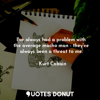  I&#39;ve always had a problem with the average macho man - they&#39;ve always be... - Kurt Cobain - Quotes Donut