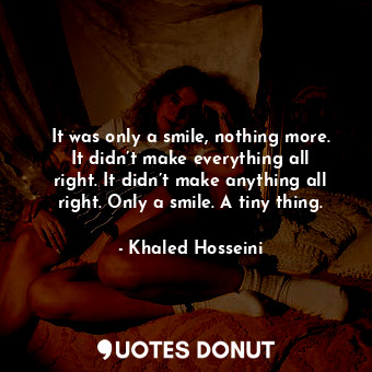  It was only a smile, nothing more. It didn’t make everything all right. It didn’... - Khaled Hosseini - Quotes Donut