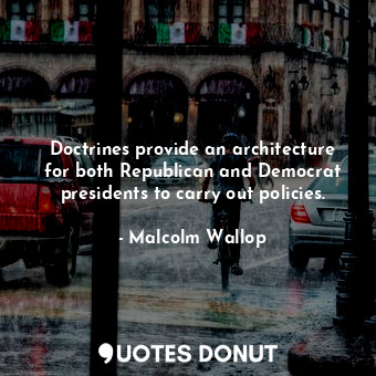 Doctrines provide an architecture for both Republican and Democrat presidents to carry out policies.