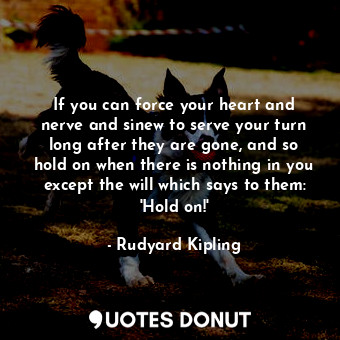 If you can force your heart and nerve and sinew to serve your turn long after they are gone, and so hold on when there is nothing in you except the will which says to them: &#39;Hold on!&#39;
