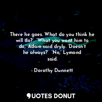  There he goes. What do you think he will do?’  ‘What you want him to do,’ Adam s... - Dorothy Dunnett - Quotes Donut
