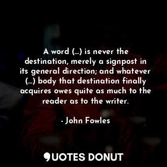 A word (...) is never the destination, merely a signpost in its general direction; and whatever (...) body that destination finally acquires owes quite as much to the reader as to the writer.