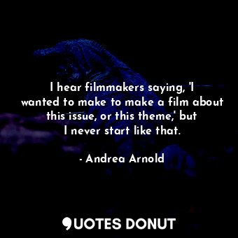  I hear filmmakers saying, &#39;I wanted to make to make a film about this issue,... - Andrea Arnold - Quotes Donut