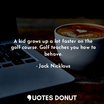  A kid grows up a lot faster on the golf course. Golf teaches you how to behave.... - Jack Nicklaus - Quotes Donut